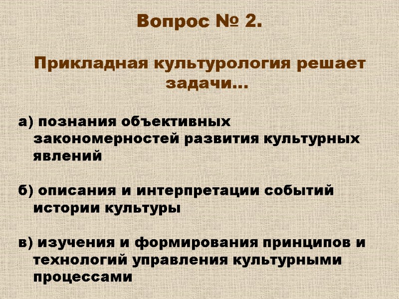 Вопрос № 2. Прикладная культурология решает задачи… а) познания объективных закономерностей развития Вопрос № 2. Прикладная культурология решает задачи… а) познания объективных закономерностей развития